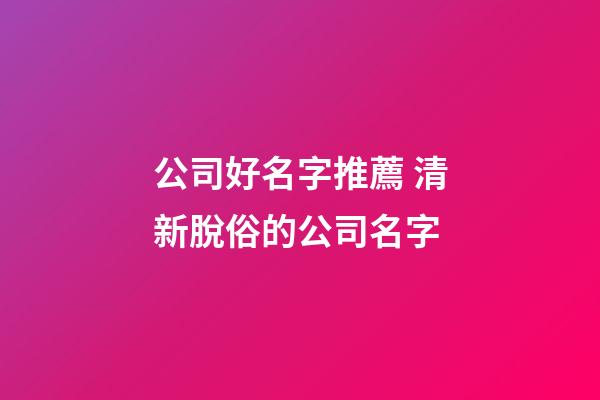 公司好名字推薦 清新脫俗的公司名字-第1張-公司起名-玄機派